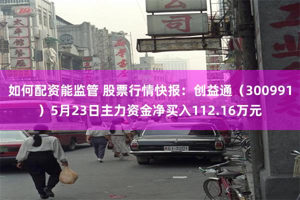 如何配资能监管 股票行情快报：创益通（300991）5月23日主力资金净买入112.16万元
