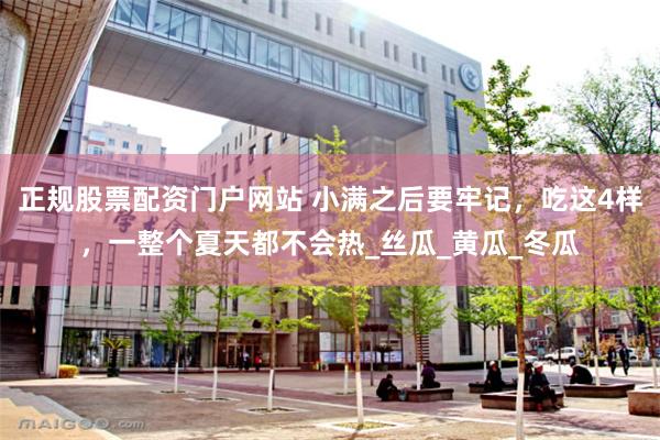 正规股票配资门户网站 小满之后要牢记，吃这4样，一整个夏天都不会热_丝瓜_黄瓜_冬瓜