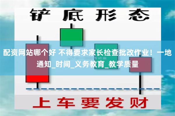 配资网站哪个好 不得要求家长检查批改作业！一地通知_时间_义务教育_教学质量