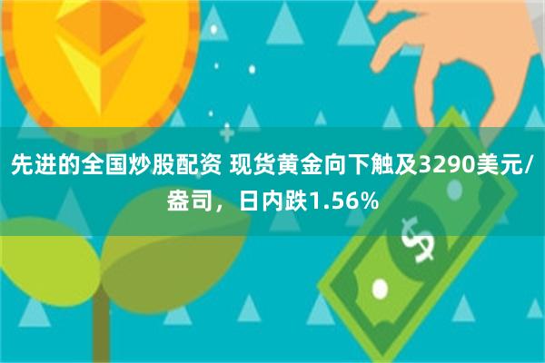 先进的全国炒股配资 现货黄金向下触及3290美元/盎司，日内跌1.56%