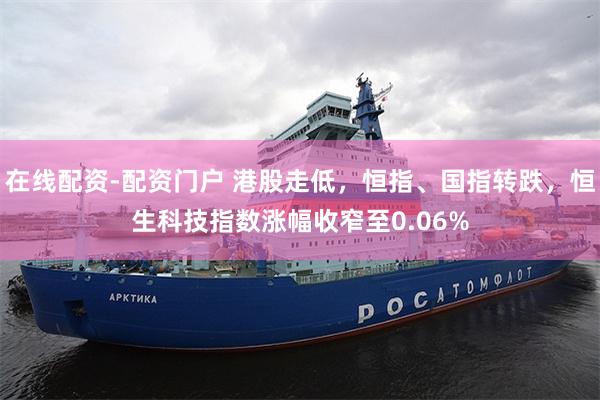 在线配资-配资门户 港股走低，恒指、国指转跌，恒生科技指数涨幅收窄至0.06%