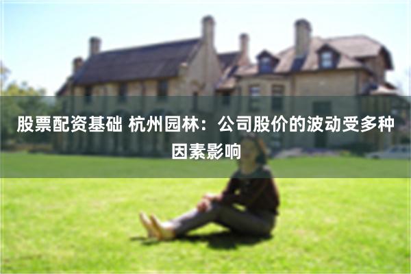 股票配资基础 杭州园林：公司股价的波动受多种因素影响