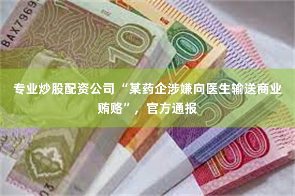 专业炒股配资公司 “某药企涉嫌向医生输送商业贿赂”，官方通报
