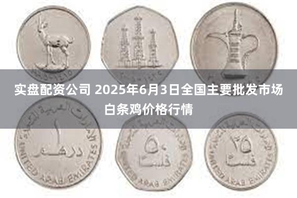 实盘配资公司 2025年6月3日全国主要批发市场白条鸡价格行情