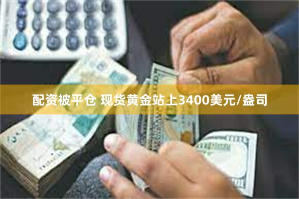 配资被平仓 现货黄金站上3400美元/盎司