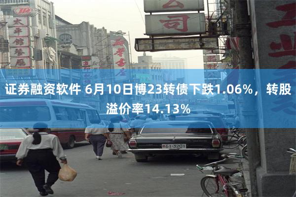 证券融资软件 6月10日博23转债下跌1.06%，转股溢价率14.13%