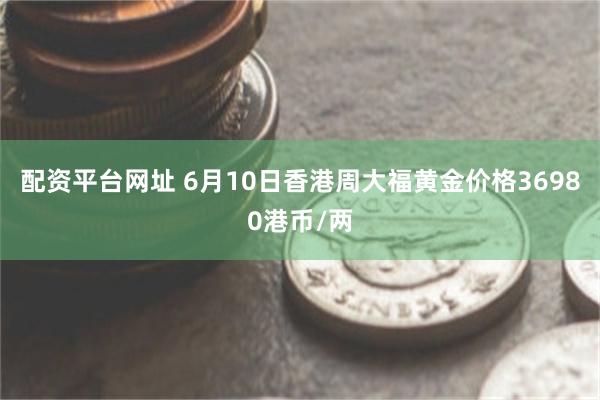 配资平台网址 6月10日香港周大福黄金价格36980港币/两