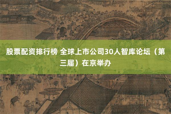 股票配资排行榜 全球上市公司30人智库论坛（第三届）在京举办