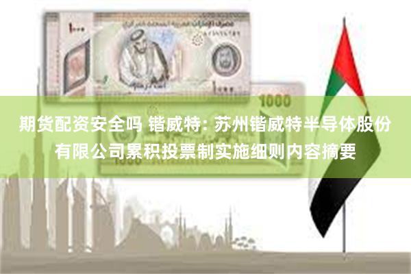 期货配资安全吗 锴威特: 苏州锴威特半导体股份有限公司累积投票制实施细则内容摘要
