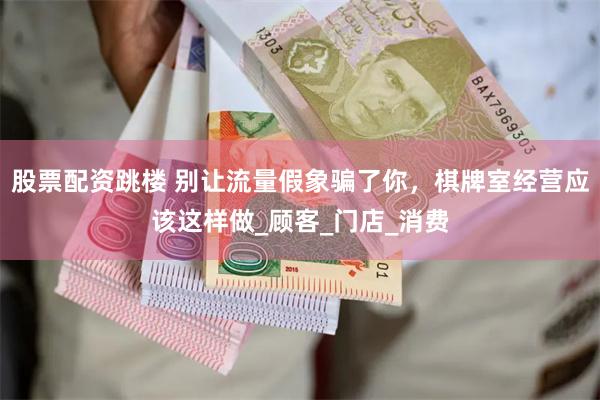 股票配资跳楼 别让流量假象骗了你，棋牌室经营应该这样做_顾客_门店_消费