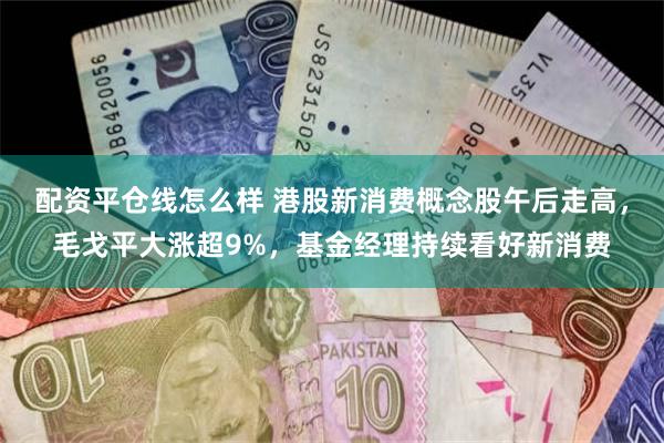 配资平仓线怎么样 港股新消费概念股午后走高，毛戈平大涨超9%，基金经理持续看好新消费