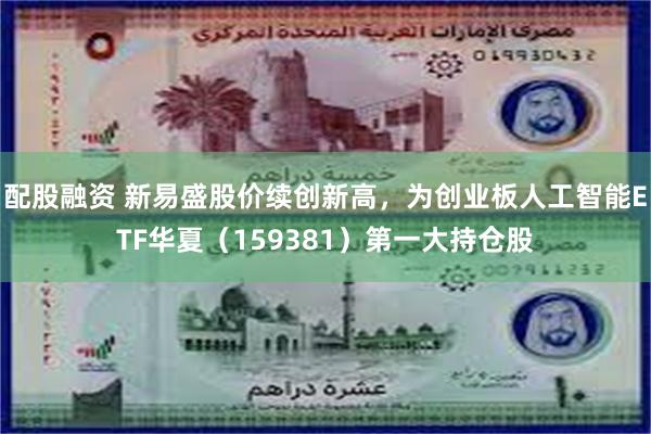 配股融资 新易盛股价续创新高，为创业板人工智能ETF华夏（159381）第一大持仓股