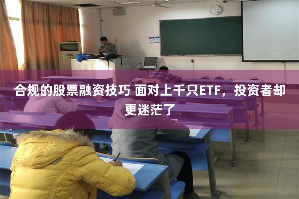 合规的股票融资技巧 面对上千只ETF，投资者却更迷茫了