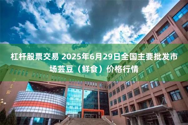 杠杆股票交易 2025年6月29日全国主要批发市场芸豆（鲜食）价格行情