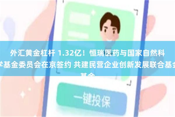 外汇黄金杠杆 1.32亿！恒瑞医药与国家自然科学基金委员会在京签约 共建民营企业创新发展联合基金