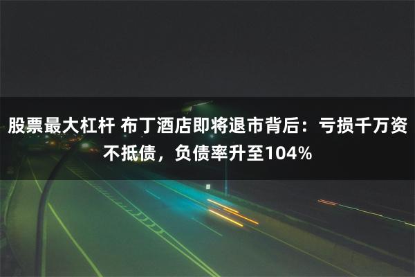 股票最大杠杆 布丁酒店即将退市背后：亏损千万资不抵债，负债率升至104%