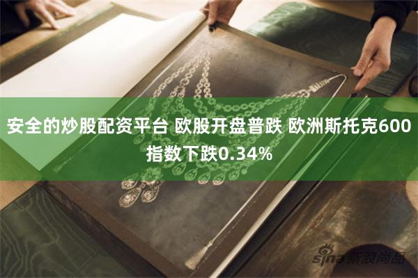 安全的炒股配资平台 欧股开盘普跌 欧洲斯托克600指数下跌0.34%