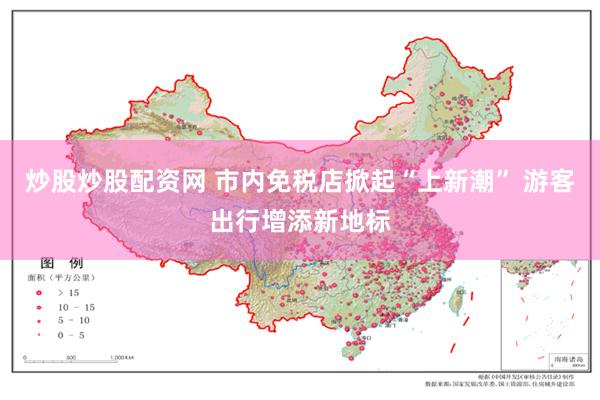 炒股炒股配资网 市内免税店掀起“上新潮” 游客出行增添新地标